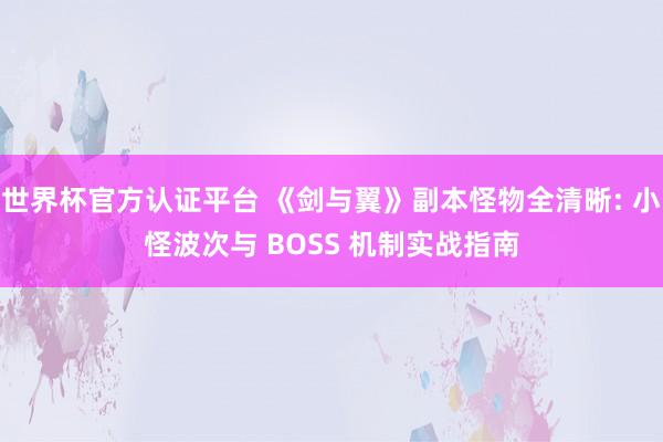 世界杯官方認證平臺 《劍與翼》副本怪物全清晰: 小怪波次與 BOSS 機制實戰(zhàn)指南