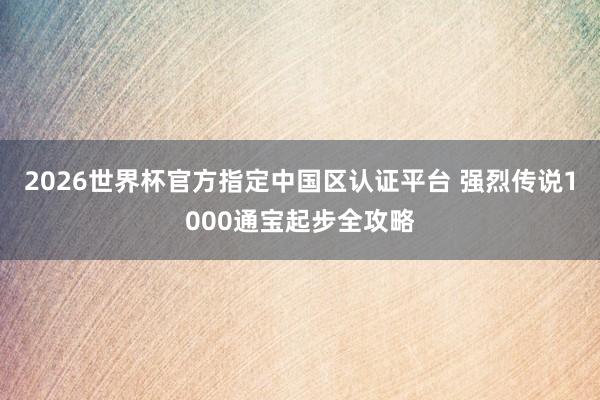 2026世界杯官方指定中國(guó)區(qū)認(rèn)證平臺(tái) 強(qiáng)烈傳說(shuō)1000通寶起步全攻略