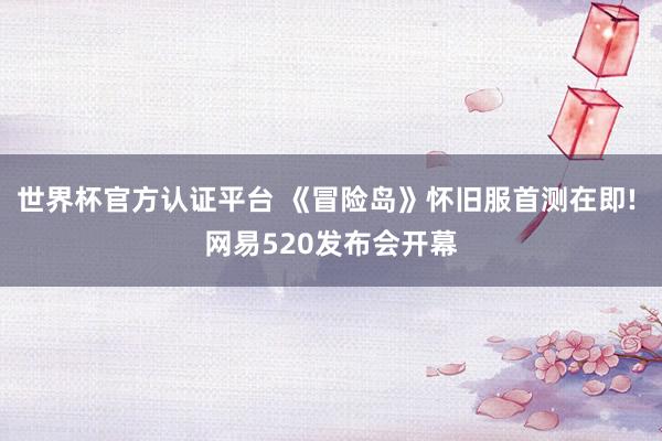 世界杯官方認(rèn)證平臺(tái) 《冒險(xiǎn)島》懷舊服首測(cè)在即! 網(wǎng)易520發(fā)布會(huì)開幕