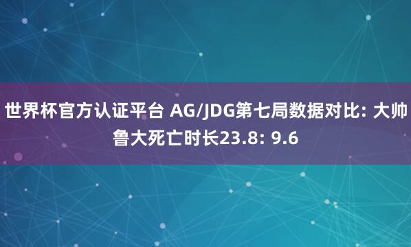 世界杯官方認(rèn)證平臺(tái) AG/JDG第七局?jǐn)?shù)據(jù)對(duì)比: 大帥魯大死亡時(shí)長(zhǎng)23.8: 9.6