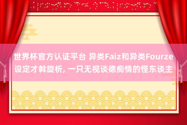 世界杯官方認證平臺 異類Faiz和異類Fourze設(shè)定才斡旋析, 一只無視談德癡情的怪東談主