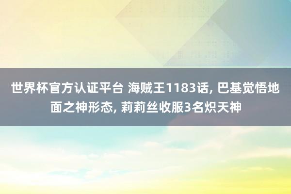世界杯官方認證平臺 海賊王1183話, 巴基覺悟地面之神形態(tài), 莉莉絲收服3名熾天神