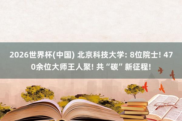 2026世界杯(中國) 北京科技大學(xué): 8位院士! 470余位大師王人聚! 共“碳”新征程!