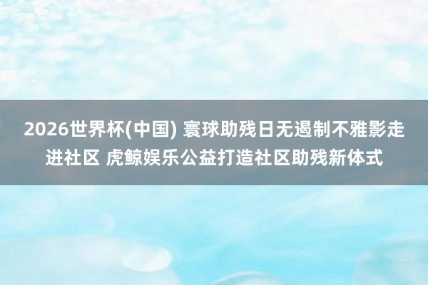 2026世界杯(中國) 寰球助殘日無遏制不雅影走進社區(qū) 虎鯨娛樂公益打造社區(qū)助殘新體式