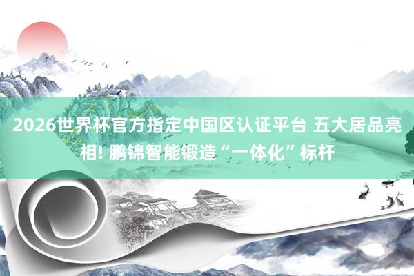 2026世界杯官方指定中國區(qū)認證平臺 五大居品亮相! 鵬錦智能鍛造“一體化”標桿