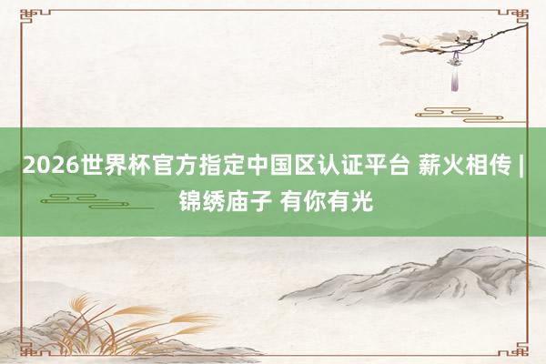 2026世界杯官方指定中國區(qū)認(rèn)證平臺 薪火相傳 | 錦繡廟子 有你有光