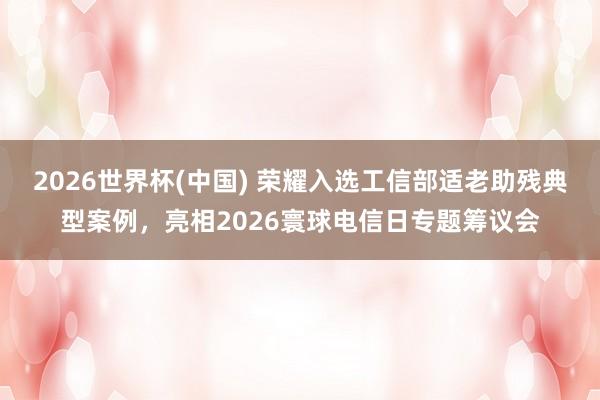 2026世界杯(中國) 榮耀入選工信部適老助殘典型案例，亮相2026寰球電信日專題籌議會