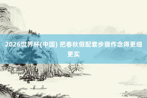 2026世界杯(中國) 把春秋假配套步驟作念得更細更實