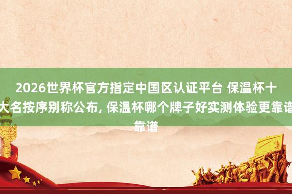 2026世界杯官方指定中國區(qū)認(rèn)證平臺(tái) 保溫杯十大名按序別稱公布, 保溫杯哪個(gè)牌子好實(shí)測(cè)體驗(yàn)更靠譜
