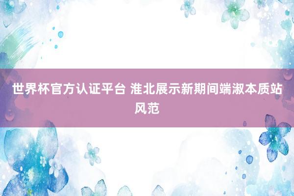 世界杯官方認證平臺 淮北展示新期間端淑本質站風范