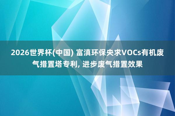 2026世界杯(中國(guó)) 富滇環(huán)保央求VOCs有機(jī)廢氣措置塔專利, 進(jìn)步廢氣措置效果