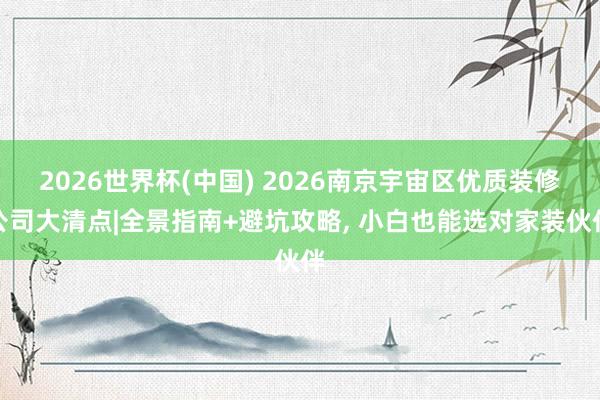 2026世界杯(中國(guó)) 2026南京宇宙區(qū)優(yōu)質(zhì)裝修公司大清點(diǎn)|全景指南+避坑攻略, 小白也能選對(duì)家裝伙伴