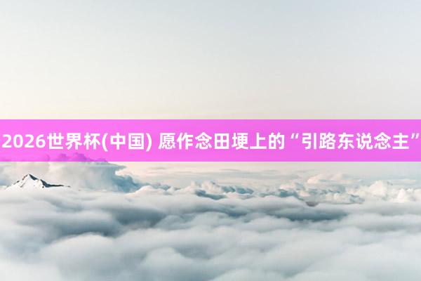 2026世界杯(中國) 愿作念田埂上的“引路東說念主”
