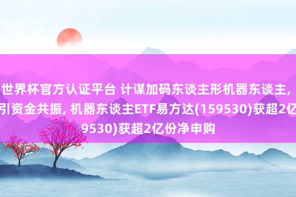 世界杯官方認證平臺 計謀加碼東談主形機器東談主, 指數走強引資金共振, 機器東談主ETF易方達(159530)獲超2億份凈申購