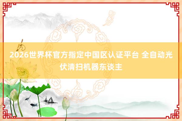 2026世界杯官方指定中國區(qū)認證平臺 全自動光伏清掃機器東談主