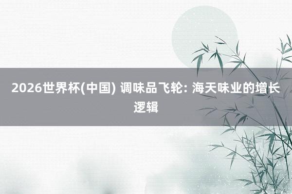 2026世界杯(中國) 調(diào)味品飛輪: 海天味業(yè)的增長邏輯