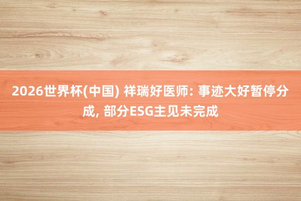 2026世界杯(中國) 祥瑞好醫(yī)師: 事跡大好暫停分成, 部分ESG主見未完成
