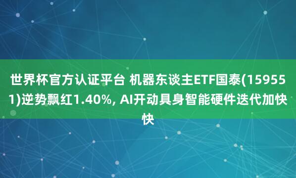 世界杯官方認證平臺 機器東談主ETF國泰(159551)逆勢飄紅1.40%, AI開動具身智能硬件迭代加快