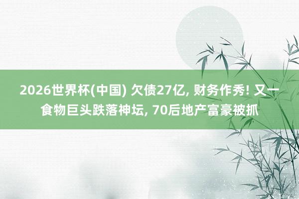 2026世界杯(中國) 欠債27億， 財務作秀! 又一食物巨頭跌落神壇， 70后地產富豪被抓
