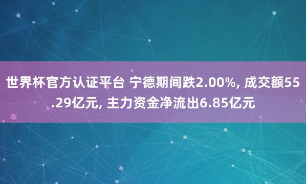 世界杯官方認證平臺 寧德期間跌2.00%, 成交額55.29億元, 主力資金凈流出6.85億元