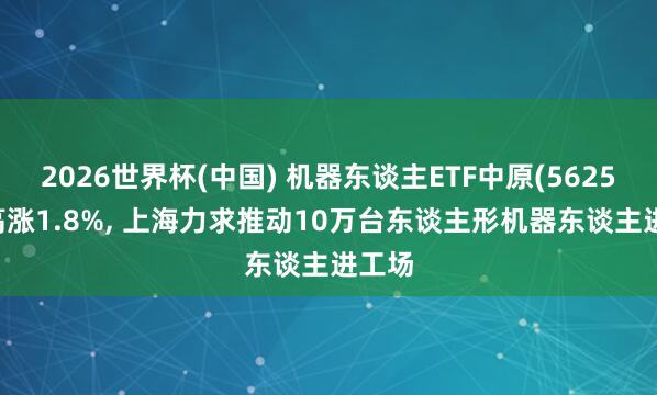 2026世界杯(中國) 機器東談主ETF中原(562500)高漲1.8%, 上海力求推動10萬臺東談主形機器東談主進工場