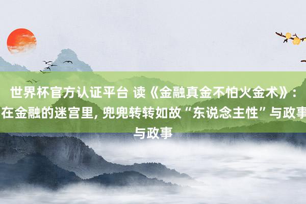 世界杯官方認(rèn)證平臺(tái) 讀《金融真金不怕火金術(shù)》: 在金融的迷宮里, 兜兜轉(zhuǎn)轉(zhuǎn)如故“東說(shuō)念主性”與政事