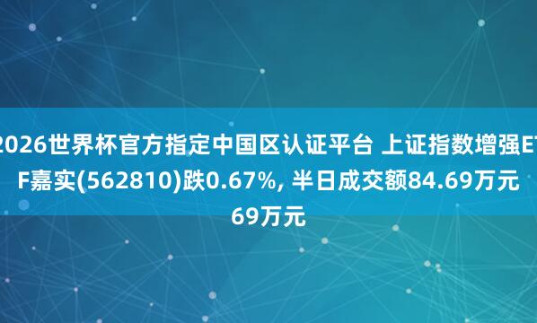 2026世界杯官方指定中國區(qū)認證平臺 上證指數(shù)增強ETF嘉實(562810)跌0.67%, 半日成交額84.69萬元