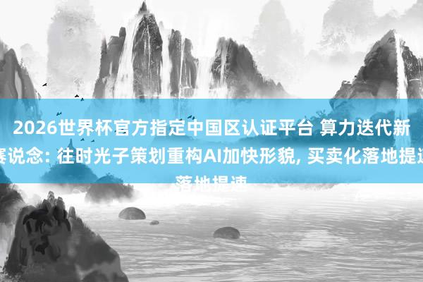 2026世界杯官方指定中國區(qū)認證平臺 算力迭代新賽說念: 往時光子策劃重構AI加快形貌, 買賣化落地提速