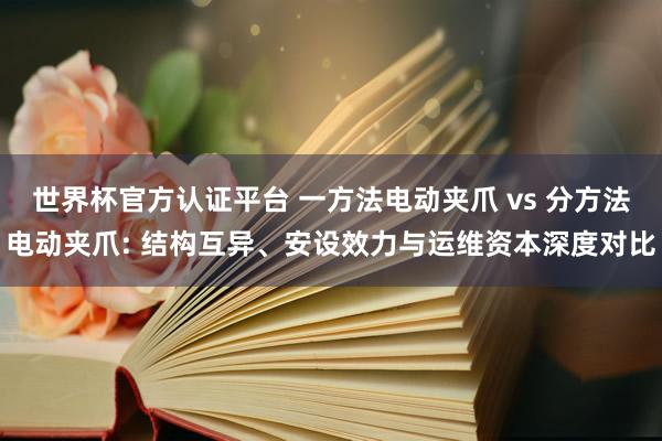 世界杯官方認證平臺 一方法電動夾爪 vs 分方法電動夾爪: 結構互異、安設效力與運維資本深度對比
