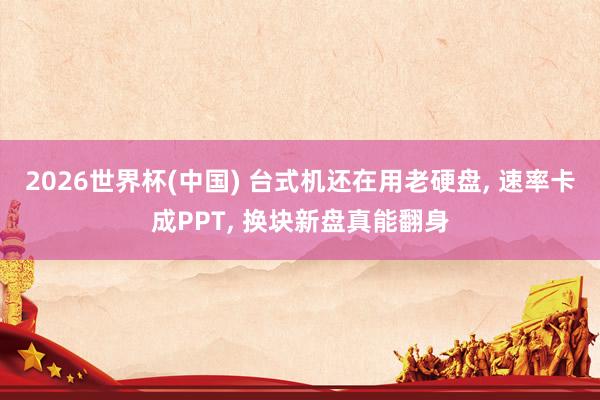 2026世界杯(中國) 臺式機還在用老硬盤， 速率卡成PPT， 換塊新盤真能翻身