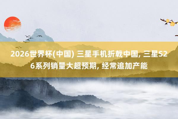 2026世界杯(中國) 三星手機折戟中國, 三星S26系列銷量大超預期, 經常追加產能
