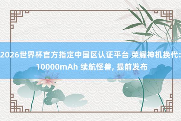 2026世界杯官方指定中國區(qū)認(rèn)證平臺(tái) 榮耀神機(jī)換代: 10000mAh 續(xù)航怪獸, 提前發(fā)布