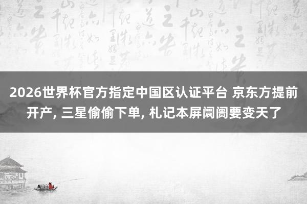 2026世界杯官方指定中國區認證平臺 京東方提前開產, 三星偷偷下單, 札記本屏阛阓要變天了