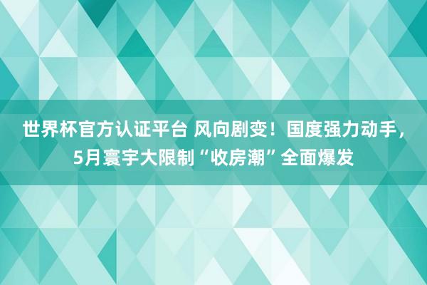 世界杯官方認證平臺 風(fēng)向劇變！國度強力動手，5月寰宇大限制“收房潮”全面爆發(fā)