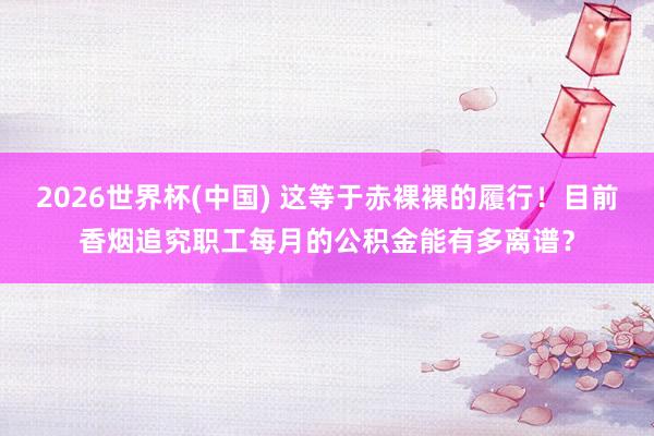 2026世界杯(中國) 這等于赤裸裸的履行！目前香煙追究職工每月的公積金能有多離譜？
