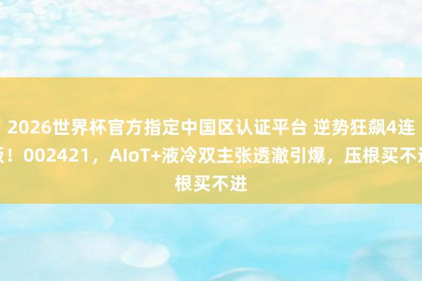 2026世界杯官方指定中國區(qū)認(rèn)證平臺 逆勢狂飆4連板！002421，AIoT+液冷雙主張透澈引爆，壓根買不進(jìn)
