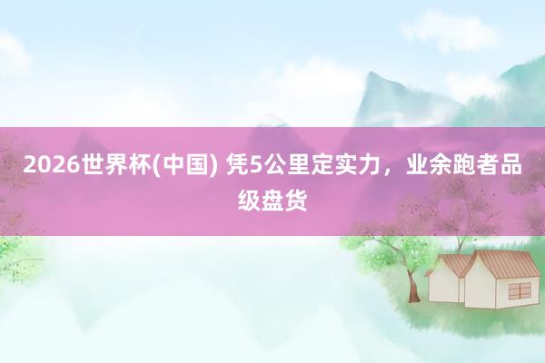 2026世界杯(中國) 憑5公里定實力，業(yè)余跑者品級盤貨
