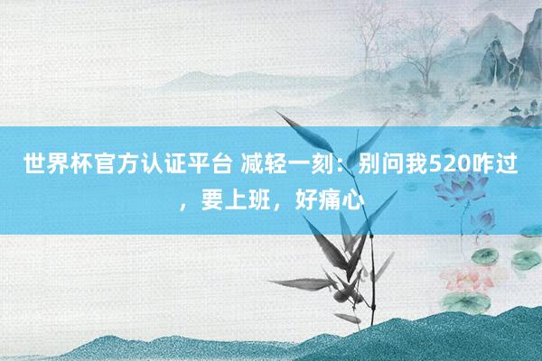 世界杯官方認證平臺 減輕一刻：別問我520咋過，要上班，好痛心