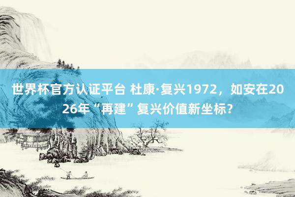 世界杯官方認證平臺 杜康·復興1972，如安在2026年“再建”復興價值新坐標？
