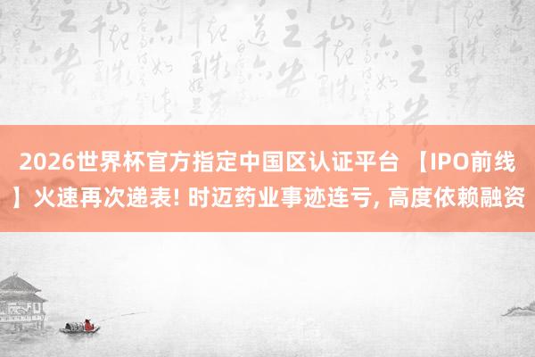 2026世界杯官方指定中國(guó)區(qū)認(rèn)證平臺(tái) 【IPO前線】火速再次遞表! 時(shí)邁藥業(yè)事跡連虧, 高度依賴融資