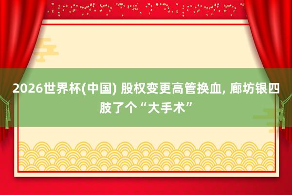 2026世界杯(中國(guó)) 股權(quán)變更高管換血, 廊坊銀四肢了個(gè)“大手術(shù)”
