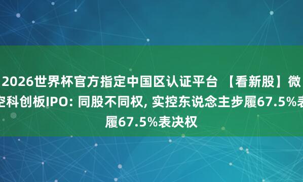 2026世界杯官方指定中國(guó)區(qū)認(rèn)證平臺(tái) 【看新股】微納星空科創(chuàng)板IPO: 同股不同權(quán)， 實(shí)控東說念主步履67.5%表決權(quán)