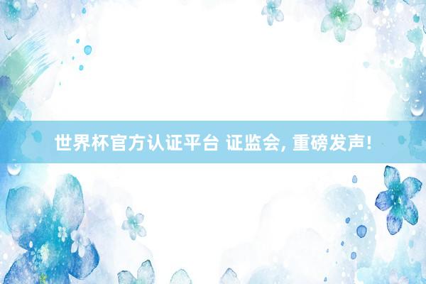 世界杯官方認(rèn)證平臺(tái) 證監(jiān)會(huì), 重磅發(fā)聲!