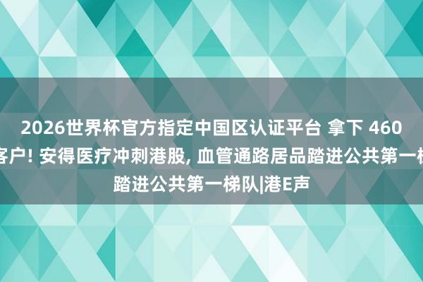 2026世界杯官方指定中國區認證平臺 拿下 4600 家病院客戶! 安得醫療沖刺港股, 血管通路居品踏進公共第一梯隊|港E聲