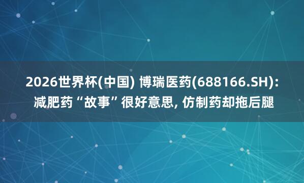 2026世界杯(中國) 博瑞醫(yī)藥(688166.SH): 減肥藥“故事”很好意思， 仿制藥卻拖后腿