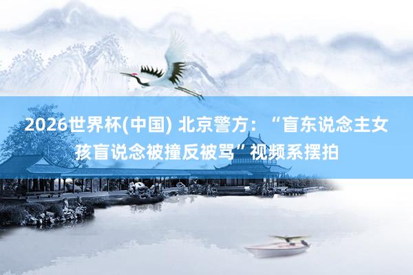 2026世界杯(中國(guó)) 北京警方：“盲東說(shuō)念主女孩盲說(shuō)念被撞反被罵”視頻系擺拍