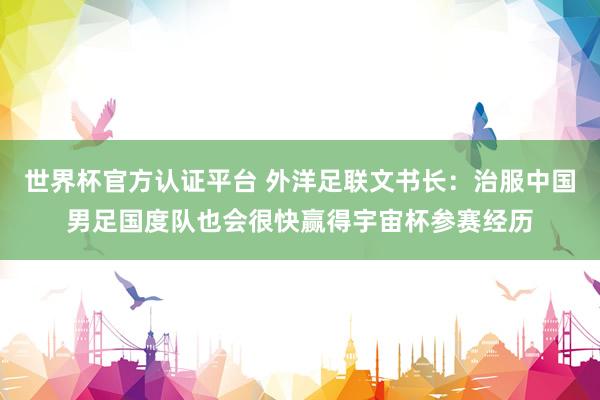 世界杯官方認證平臺 外洋足聯(lián)文書長：治服中國男足國度隊也會很快贏得宇宙杯參賽經(jīng)歷