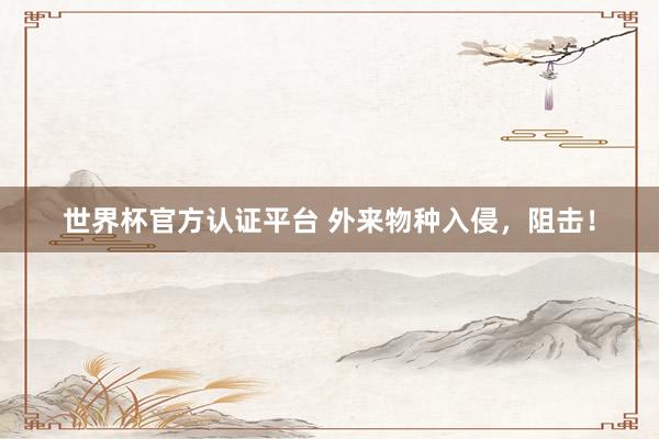 世界杯官方認證平臺 外來物種入侵，阻擊！