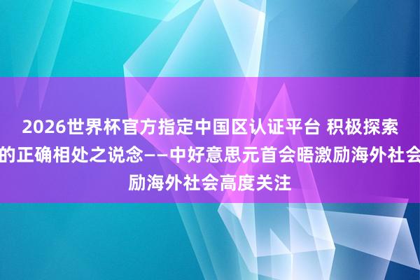 2026世界杯官方指定中國區(qū)認(rèn)證平臺 積極探索兩個大國的正確相處之說念——中好意思元首會晤激勵海外社會高度關(guān)注