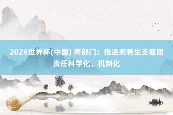 2026世界杯(中國) 兩部門：推進照看生支教團責任科學化、機制化